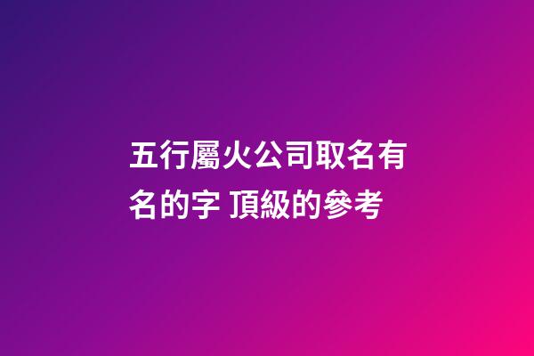 五行屬火公司取名有名的字 頂級的參考-第1張-公司起名-玄機派